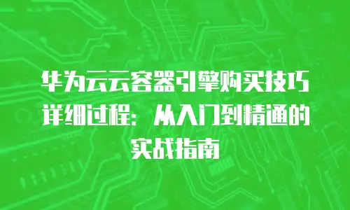 华为云云容器引擎购买技巧详细过程：从入门到精通的实战指南