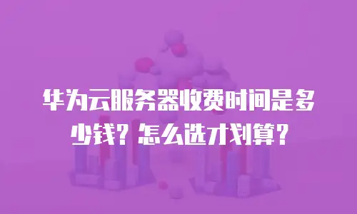 华为云服务器收费时间是多少钱？怎么选才划算？