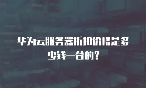 华为云服务器折扣价格是多少钱一台的？