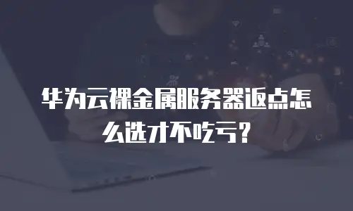华为云裸金属服务器返点怎么选才不吃亏？