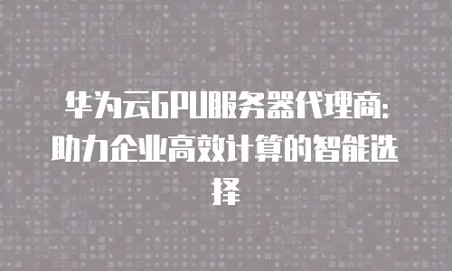 华为云GPU服务器代理商：助力企业高效计算的智能选择