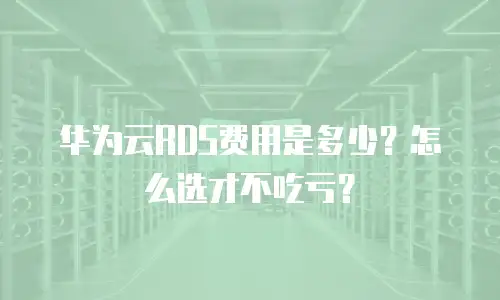 华为云RDS费用是多少？怎么选才不吃亏？