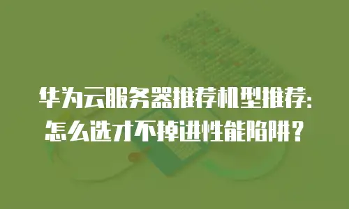 华为云服务器推荐机型推荐：怎么选才不掉进性能陷阱？