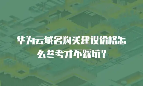 华为云域名购买建议价格怎么参考才不踩坑？