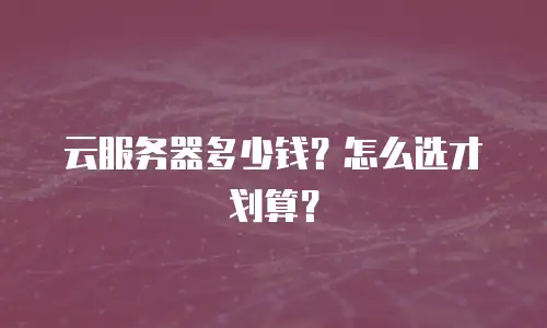 云服务器多少钱？怎么选才划算？