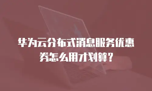 华为云分布式消息服务优惠券怎么用才划算？