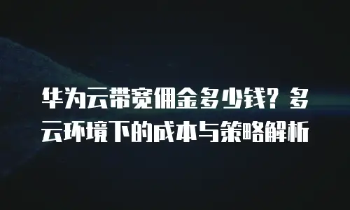 华为云带宽佣金多少钱？多云环境下的成本与策略解析