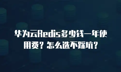 华为云Redis多少钱一年使用费？怎么选不踩坑？