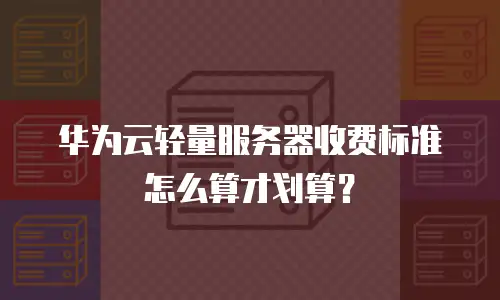 华为云轻量服务器收费标准怎么算才划算？