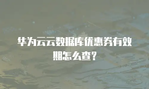 华为云云数据库优惠券有效期怎么查？
