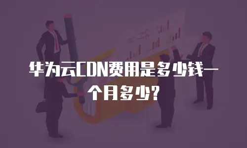 华为云CDN费用是多少钱一个月多少？