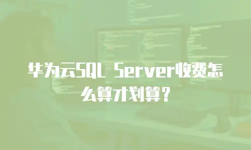 华为云SQL Server收费怎么算才划算？