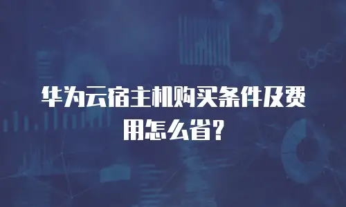 华为云宿主机购买条件及费用怎么省？