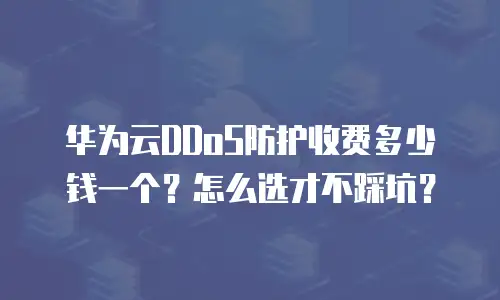 华为云DDoS防护收费多少钱一个？怎么选才不踩坑？