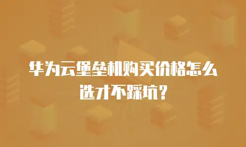 华为云堡垒机购买价格怎么选才不踩坑？