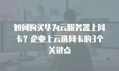 如何购买华为云服务器上网卡？企业上云选网卡的3个关键点