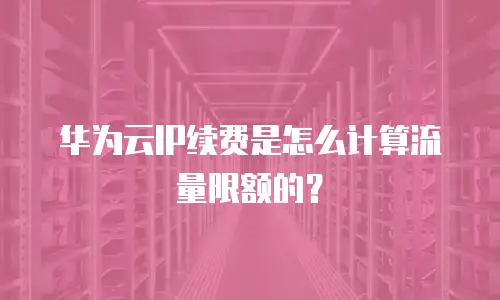华为云IP续费是怎么计算流量限额的？