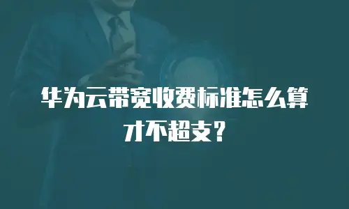 华为云带宽收费标准怎么算才不超支？