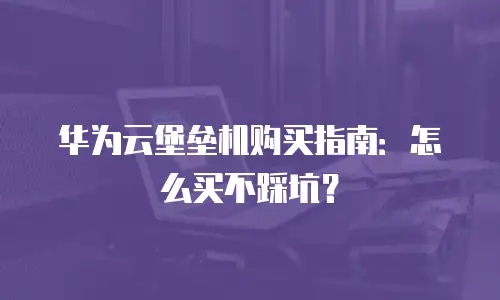 华为云堡垒机购买指南：怎么买不踩坑？