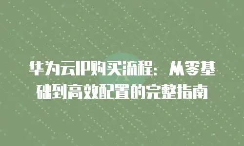 华为云IP购买流程：从零基础到高效配置的完整指南