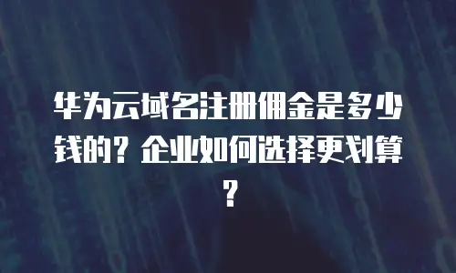 华为云域名注册佣金是多少钱的？企业如何选择更划算？