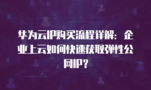 华为云IP购买流程详解：企业上云如何快速获取弹性公网IP？