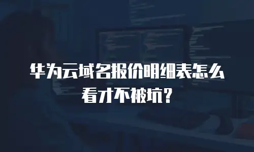 华为云域名报价明细表怎么看才不被坑？