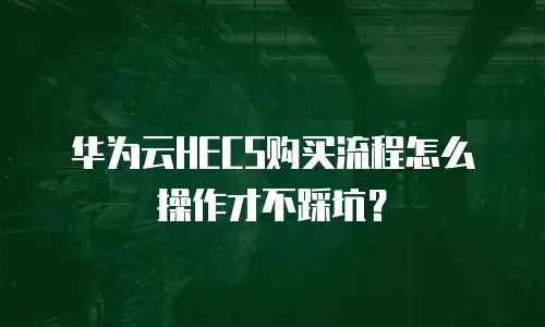 华为云HECS购买流程怎么操作才不踩坑？