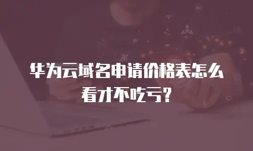 华为云域名申请价格表怎么看才不吃亏？