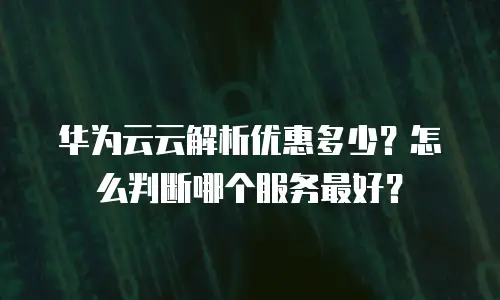 华为云云解析优惠多少？怎么判断哪个服务最好？