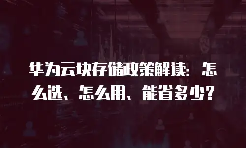华为云块存储政策解读：怎么选、怎么用、能省多少？