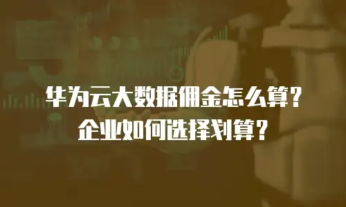 华为云大数据佣金怎么算？企业如何选择划算？