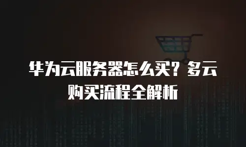 华为云服务器怎么买？多云购买流程全解析
