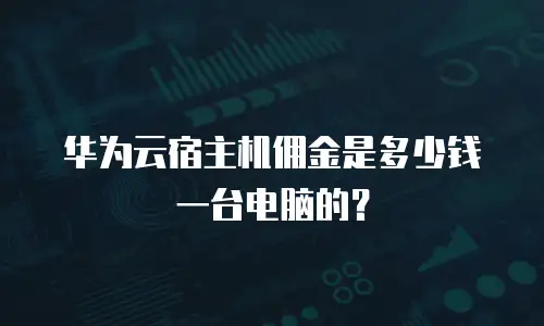 华为云宿主机佣金是多少钱一台电脑的？