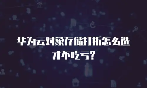 华为云对象存储打折怎么选才不吃亏？