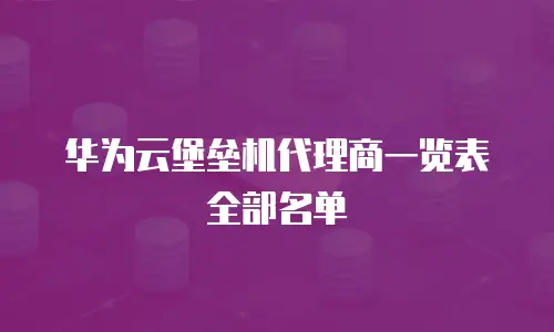 华为云堡垒机代理商一览表全部名单