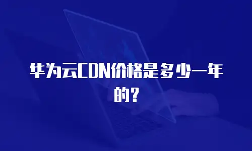 华为云CDN价格是多少一年的？