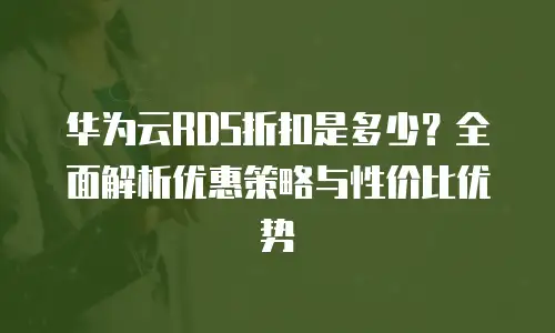 华为云RDS折扣是多少？全面解析优惠策略与性价比优势