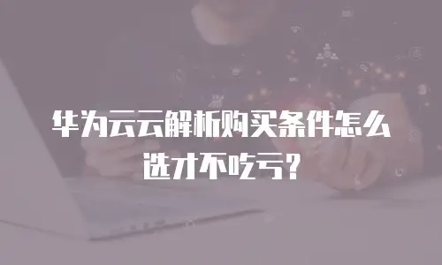 华为云云解析购买条件怎么选才不吃亏？