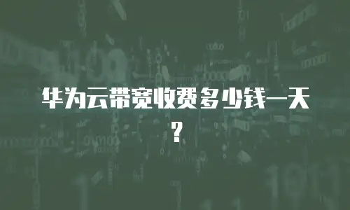 华为云带宽收费多少钱一天？