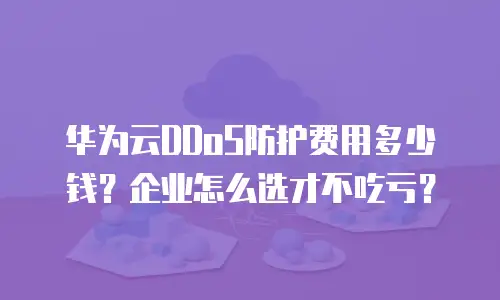 华为云DDoS防护费用多少钱？企业怎么选才不吃亏？