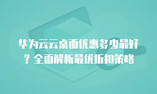 华为云云桌面优惠多少最好？全面解析最优折扣策略