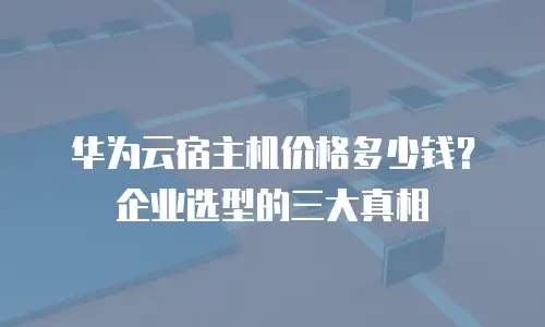 华为云宿主机价格多少钱？企业选型的三大真相