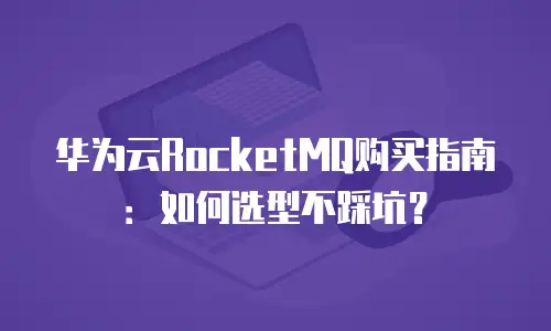 华为云RocketMQ购买指南：如何选型不踩坑？