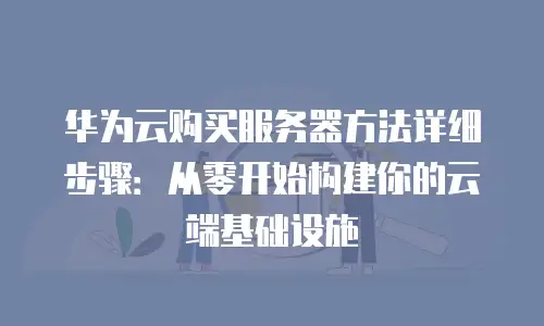 华为云购买服务器方法详细步骤：从零开始构建你的云端基础设施