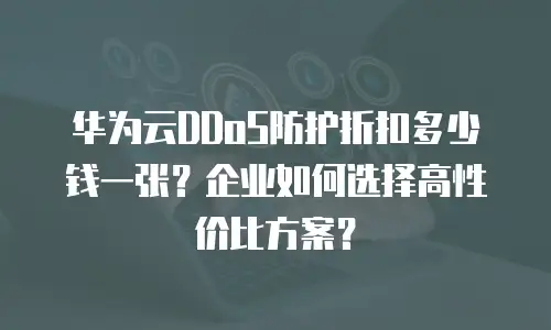 华为云DDoS防护折扣多少钱一张？企业如何选择高性价比方案？
