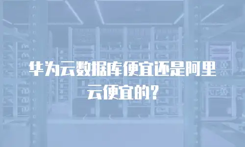 华为云数据库便宜还是阿里云便宜的？