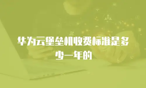 华为云堡垒机收费标准是多少一年的