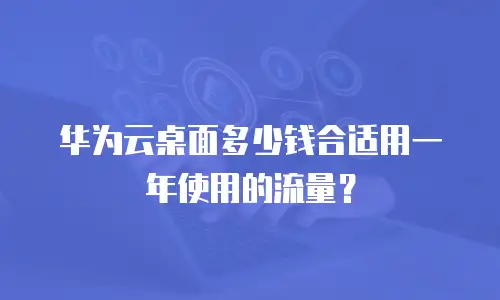 华为云桌面多少钱合适用一年使用的流量？