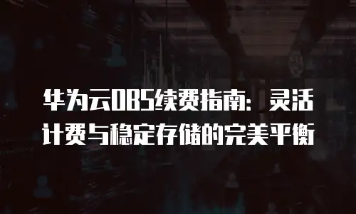 华为云OBS续费指南：灵活计费与稳定存储的完美平衡